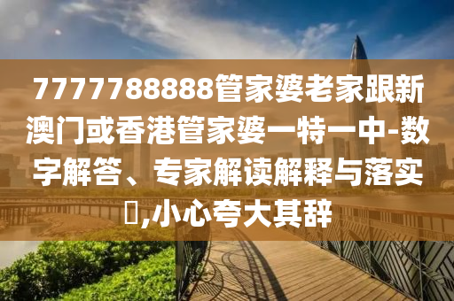 7777788888管家婆老家跟新澳门或香港管家婆一特一中-数字解答、专家解读解释与落实​,小心夸大其辞