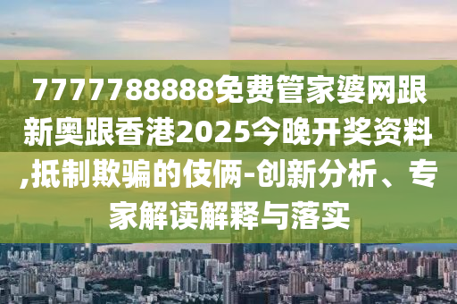 7777788888免费管家婆网跟新奥跟香港2025今晚开奖资料,抵制欺骗的伎俩-创新分析、专家解读解释与落实