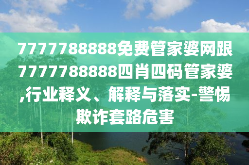 7777788888免费管家婆网跟7777788888四肖四码管家婆,行业释义、解释与落实-警惕欺诈套路危害