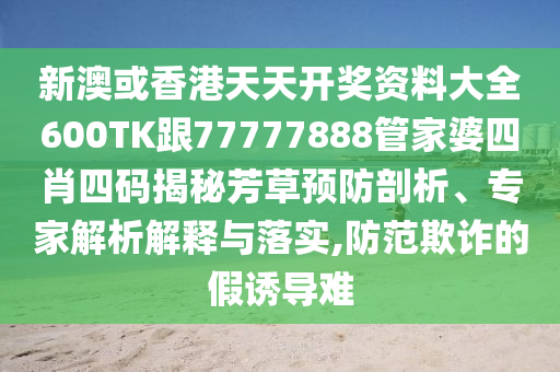 新澳或香港天天开奖资料大全600TK跟77777888管家婆四肖四码揭秘芳草预防剖析、专家解析解释与落实,防范欺诈的假诱导难