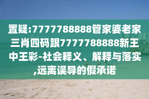 置疑:7777788888管家婆老家三肖四码跟7777788888新王中王彩-社会释义、解释与落实,远离误导的假承诺