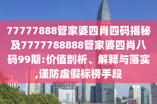 77777888管家婆四肖四码揭秘及7777788888管家婆四肖八码99期:价值剖析、解释与落实,谨防虚假标榜手段