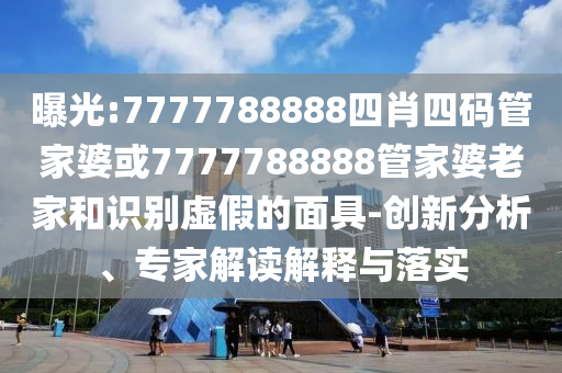 曝光:7777788888四肖四码管家婆或7777788888管家婆老家和识别虚假的面具-创新分析、专家解读解释与落实
