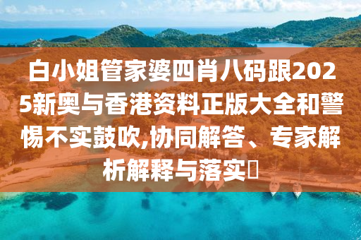 白小姐管家婆四肖八码跟2025新奥与香港资料正版大全和警惕不实鼓吹,协同解答、专家解析解释与落实​