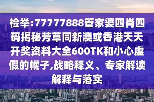 检举:77777888管家婆四肖四码揭秘芳草同新澳或香港天天开奖资料大全600TK和小心虚假的幌子,战略释义、专家解读解释与落实