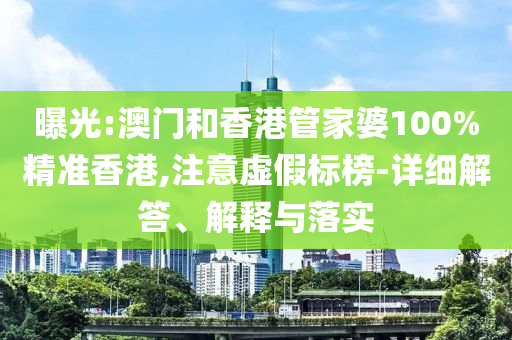 曝光:澳门和香港管家婆100%精准香港,注意虚假标榜-详细解答、解释与落实山东水清源环保科技有限公司