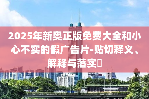2025年新奥正版免费大全和小心不实的假广告片-贴切释义、解释与落实​山东水清源环保科技有限公司