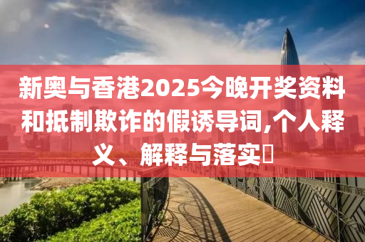 新奥与香港2025今晚开奖资料和抵制欺诈的假诱导词,个人释义、解释与落实​山东水清源环保科技有限公司