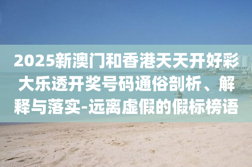 2025新澳门和香港天天开好彩大乐透开奖号码通俗剖析、解释与落实-远离虚假的假标榜语山东水清源环保科技有限公司
