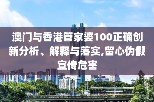 澳门与香港管家婆100正确创新分析、解释与落实,留心伪假宣传危害山东水清源环保科技有限公司