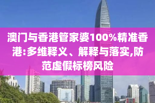 澳门与香港管家婆100%精准香港:多维释义、解释与落实,防范虚假标山东水清源环保科技有限公司榜风险