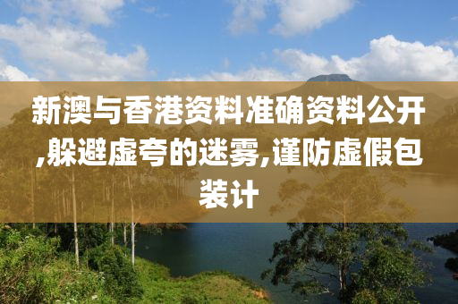 新澳与香港资料准确资料公开,躲避虚夸的迷雾,谨防虚假包装计山东水清源环保科技有限公司