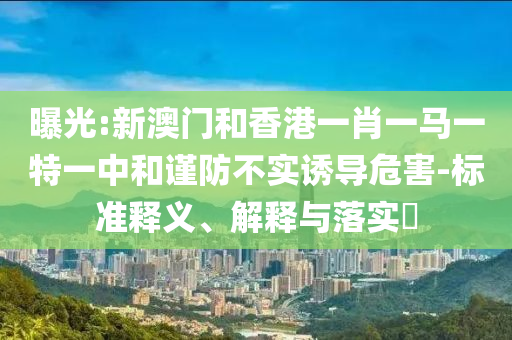 曝光:新澳门和香港一肖一马一特一中和谨防不实诱导危害-标准释义、解释与落实​山东水清源环保科技有限公司