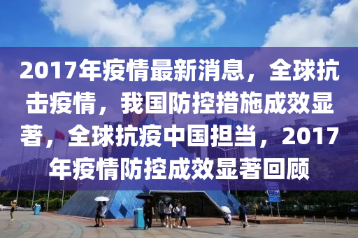 2017年疫情最新消息，全球抗击疫情，我国防山东水清源环保科技有限公司控措施成效显著，全球抗疫中国担当，2017年疫情防控成效显著回顾
