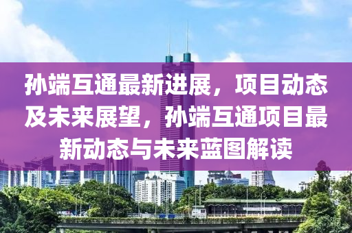 孙端互通最新进展，项目动态及未来展望，孙端互通项目最新动态与未来蓝图解读山东水清源环保科技有限公司