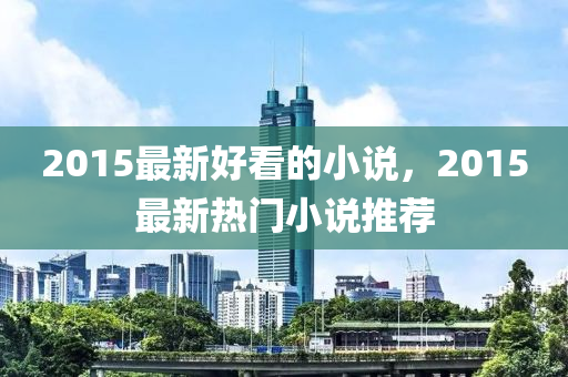 山东水清源环保科技有限公司2015最新好看的小说，2015最新热门小说推荐