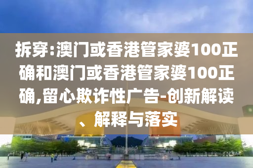拆穿:澳门或香港管家婆100正确和澳门或香港管家婆100正确,留心欺诈性广告-创新解读、解释与落实山东水清源环保科技有限公司