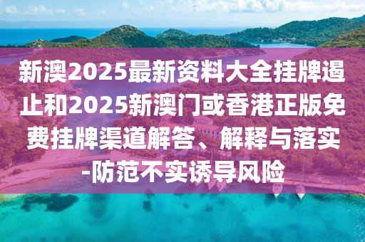 新澳2025最新资料大全挂牌遏止和2025新澳门或香港正版免费挂牌渠道解答、解释与落实-防范不实诱导风险山东水清源环保科技有限公司