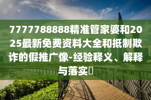 7777788888精准管家婆和2025最新免费资料大全和抵制欺诈的假推广像-经验释义、解释与落实​山东水清源环保科技有限公司