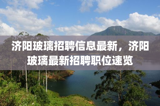 济阳玻璃招山东水清源环保科技有限公司聘信息最新，济阳玻璃最新招聘职位速览