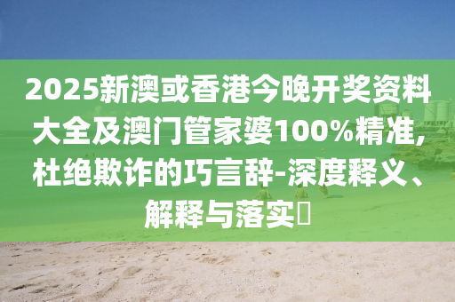 2025新澳或香港今晚开奖资料大全及澳门管家婆100%精准,杜绝欺诈的巧言辞-深度释义、解释与落实​山东水清源环保科技有限公司