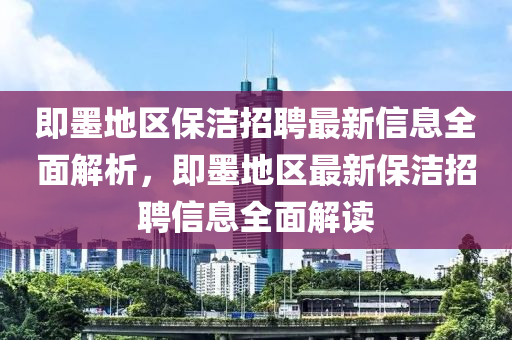 即墨地区山东水清源环保科技有限公司保洁招聘最新信息全面解析，即墨地区最新保洁招聘信息全面解读