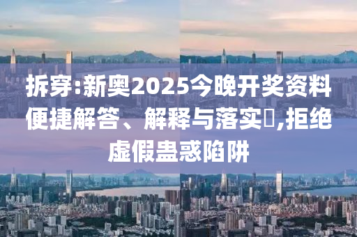 拆穿:新奥2025今晚开奖资料便捷解答、解释与落实​,拒绝虚假蛊惑陷阱山东水清源环保科技有限公司