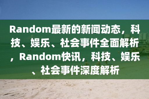 Random最新的新闻动态，科技、娱乐、社会事件全面解析，Random快讯，科技、娱乐、社会事件深度解析山东水清源环保科技有限公司