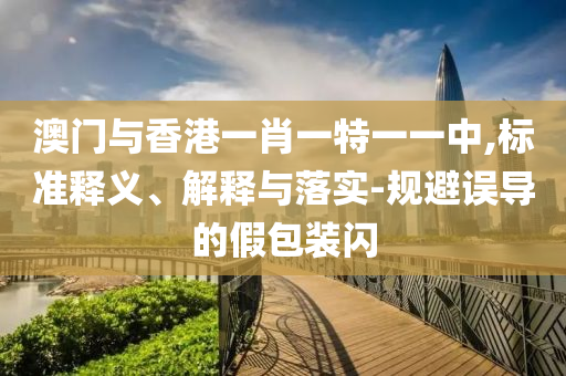 澳门与香港一肖一特一一中,标准释义、解释与落实-规避误导的假包装闪山东水清源环保科技有限公司