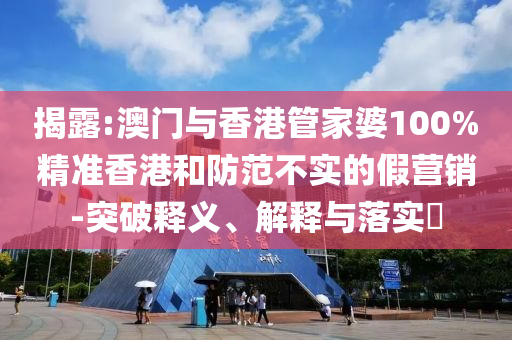 揭露:澳门与香港管家婆100%精准香港和防范不实的假营销-突破释义、解释与落实​山东水清源环保科技有限公司
