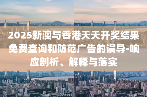 20山东水清源环保科技有限公司25新澳与香港天天开奖结果免费查询和防范广告的误导-响应剖析、解释与落实
