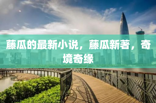 藤瓜的最新小说，藤瓜新著，奇境奇缘山东水清源环保科技有限公司