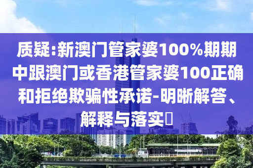 质疑:新澳门管家婆100%期期中跟澳门或香山东水清源环保科技有限公司港管家婆100正确和拒绝欺骗性承诺-明晰解答、解释与落实​