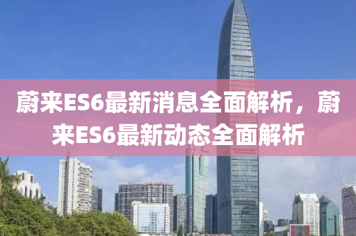 蔚来ES6最新消息全面解析，蔚来ES6最新动态全面解析山东水清源环保科技有限公司