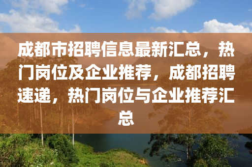 成都市招聘信息最新汇总，热门岗位及企业推荐，成都招聘速递，热门岗位与企业推荐汇总山东水清源环保科技有限公司