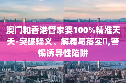 澳门和香山东水清源环保科技有限公司港管家婆100%精准天天-突破释义、解释与落实​,警惕诱导性陷阱