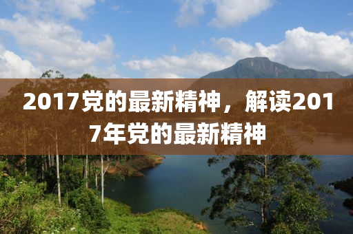 2017党的最新精神，解读2017年党的最新精神山东水清源环保科技有限公司