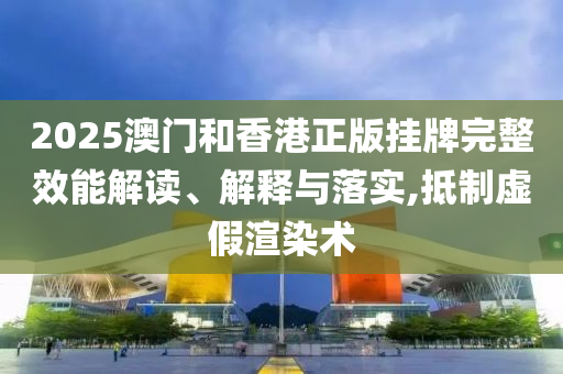 2025澳门和香港正版挂牌完整效能解读、解释与落实,抵制虚假渲染术山东水清源环保科技有限公司
