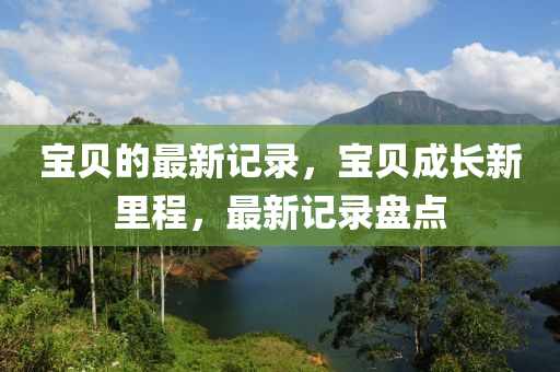 宝贝山东水清源环保科技有限公司的最新记录，宝贝成长新里程，最新记录盘点