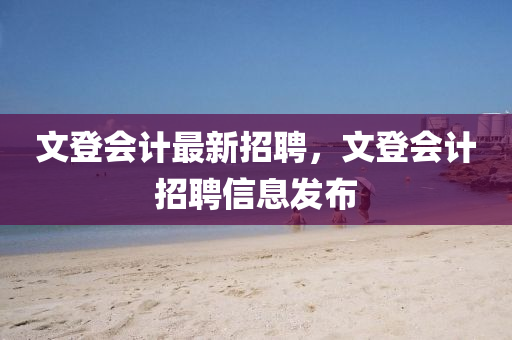 文登会计山东水清源环保科技有限公司最新招聘，文登会计招聘信息发布