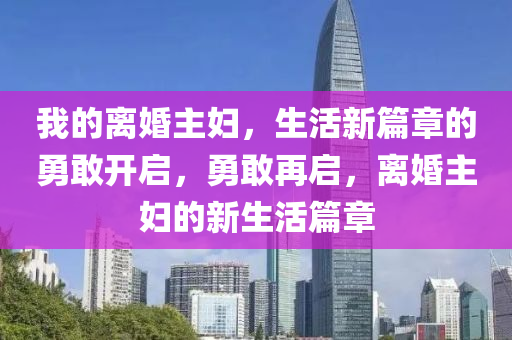我的离婚主妇，生活新篇章的勇敢开启，勇敢再启，离婚主妇的新生活篇章山东水清源环保科技有限公司