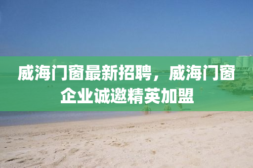 威海门窗最新招聘，威海门窗企业诚邀精英加盟山东水清源环保科技有限公司