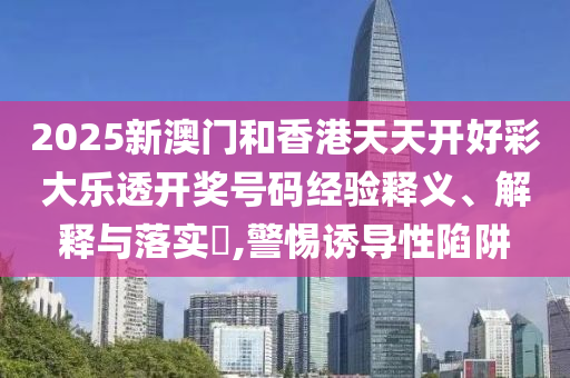 2025新澳门和香港天天开好彩大乐透开奖号码经验释义、解释与落实​,警惕诱导性陷阱山东水清源环保科技有限公司