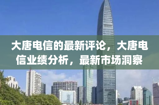 大唐电信的最新评论，大唐电信业绩分析，最新市场洞察山东水清源环保科技有限公司