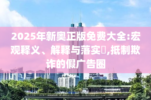 2025年新奥正版免费大全:宏观释义、解释与落实​,抵山东水清源环保科技有限公司制欺诈的假广告圈