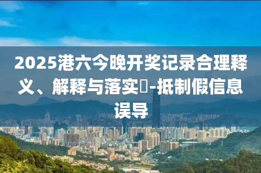 2025港六今晚开奖记录合理释义、解释与落实​山东水清源环保科技有限公司-抵制假信息误导