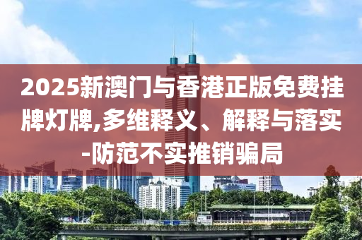 2025新澳门与香港正版免费挂牌灯牌,多维释义、解释与落实-防范不实推销骗局山东水清源环保科技有限公司
