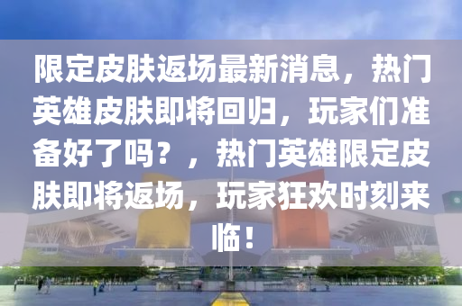 限定皮肤返场最新山东水清源环保科技有限公司消息，热门英雄皮肤即将回归，玩家们准备好了吗？，热门英雄限定皮肤即将返场，玩家狂欢时刻来临！