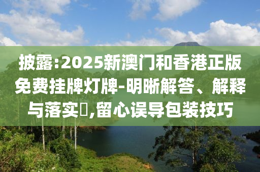 披露:2025新澳门和香港正版免费挂牌灯牌-明晰解答、解释与落实​,留心误导包装技巧山东水清源环保科技有限公司