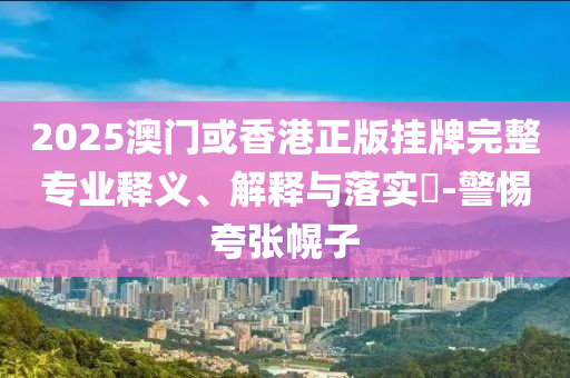 2025澳门或香港正版挂山东水清源环保科技有限公司牌完整专业释义、解释与落实​-警惕夸张幌子